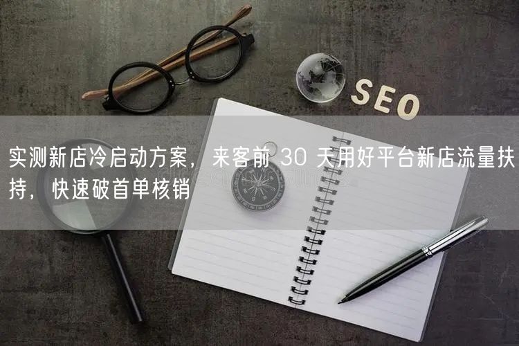 实测新店冷启动方案，来客前 30 天用好平台新店流量扶持，快速破首单核销