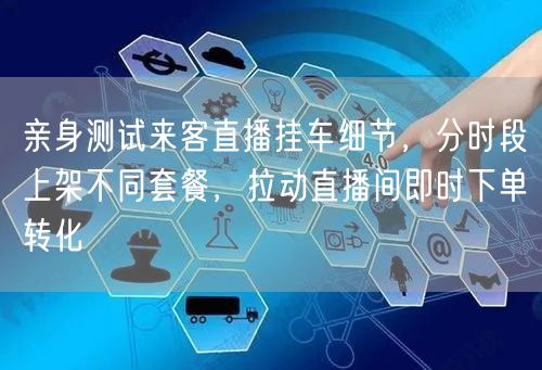 亲身测试来客直播挂车细节，分时段上架不同套餐，拉动直播间即时下单转化