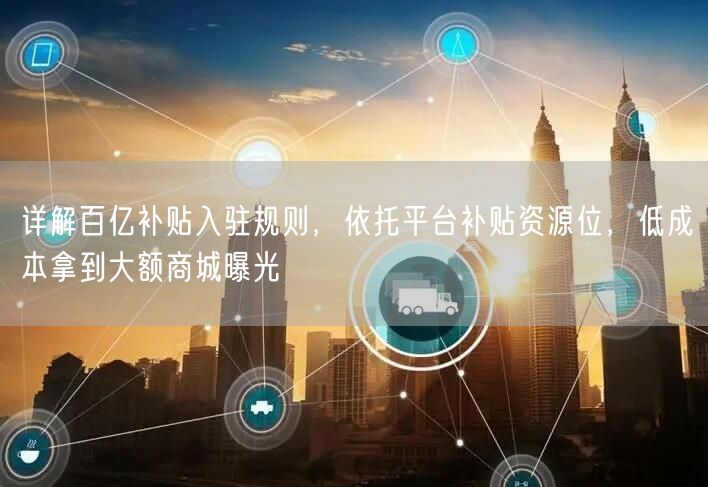 详解百亿补贴入驻规则，依托平台补贴资源位，低成本拿到大额商城曝光
