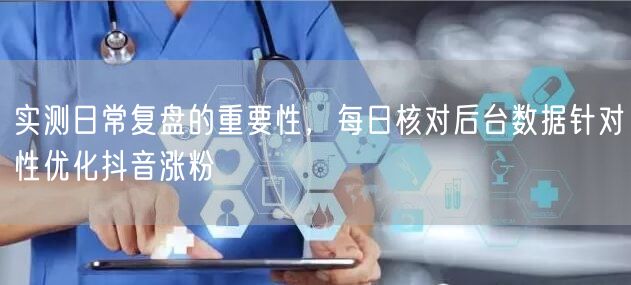 实测日常复盘的重要性，每日核对后台数据针对性优化抖音涨粉