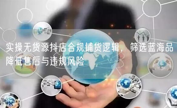 实操无货源抖店合规铺货逻辑，筛选蓝海品降低售后与违规风险