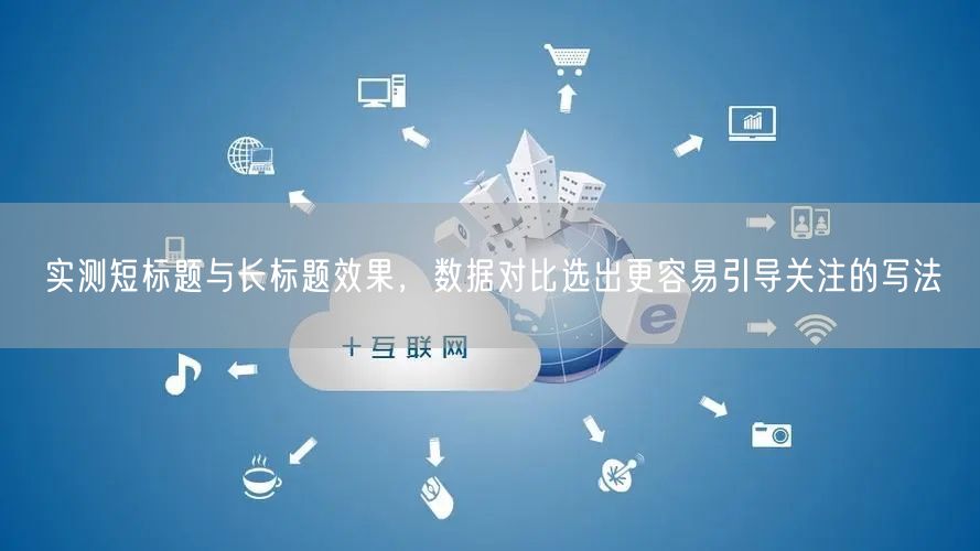 实测短标题与长标题效果，数据对比选出更容易引导关注的写法