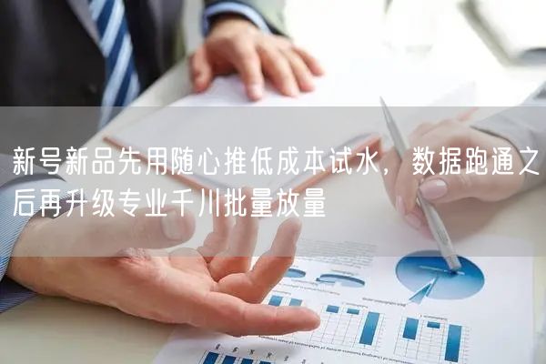 新号新品先用随心推低成本试水,数据跑通之后再升级专业千川批量放量
