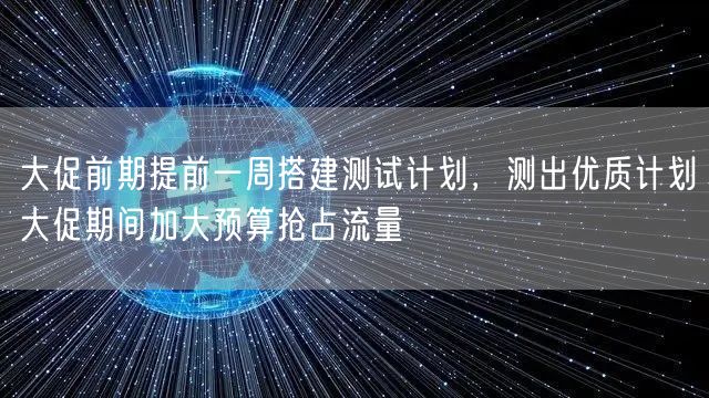 大促前期提前一周搭建测试计划,测出优质计划大促期间加大预算抢占流量
