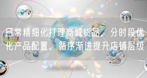 日常精细化打理商城货品,分时段优化产品配置,循序渐进提升店铺层级
