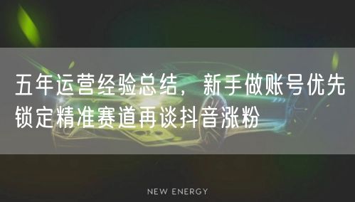 五年运营经验总结,新手做账号优先锁定精准赛道再谈抖音涨粉