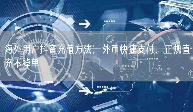 海外用户抖音充值方法,外币快捷支付,正规直充不掉单