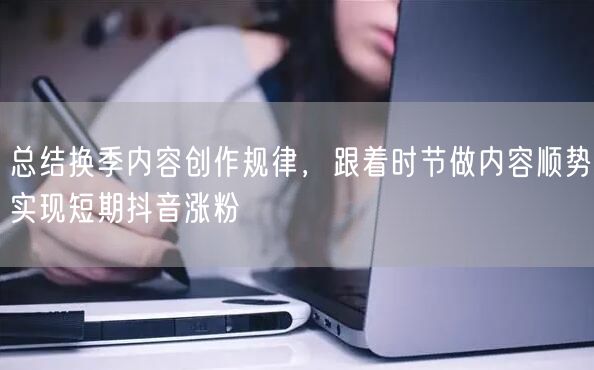 总结换季内容创作规律，跟着时节做内容顺势实现短期抖音涨粉