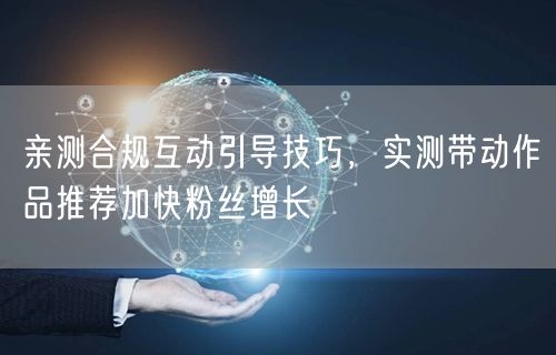亲测合规互动引导技巧，实测带动作品推荐加快粉丝增长