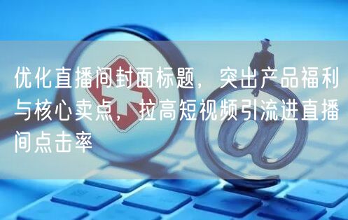 优化直播间封面标题,突出产品福利与核心卖点,拉高短视频引流进直播间点击率