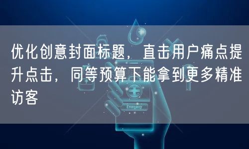 优化创意封面标题,直击用户痛点提升点击,同等预算下能拿到更多精准访客