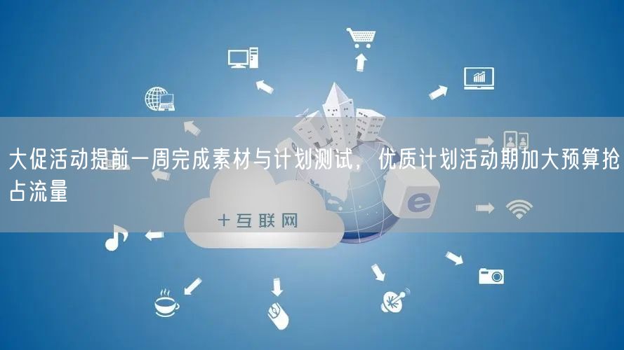 大促活动提前一周完成素材与计划测试,优质计划活动期加大预算抢占流量