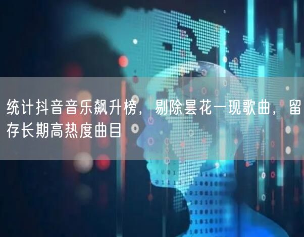 统计抖音音乐飙升榜,剔除昙花一现歌曲,留存长期高热度曲目