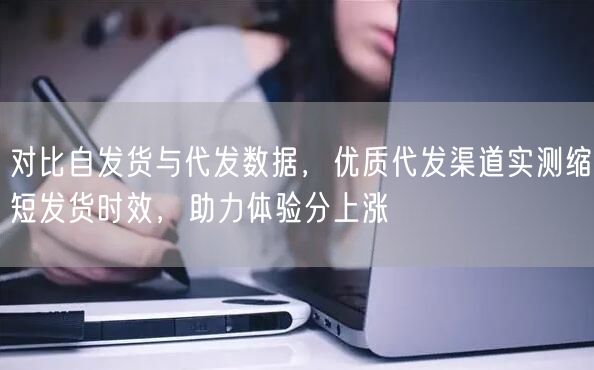 对比自发货与代发数据,优质代发渠道实测缩短发货时效,助力体验分上涨