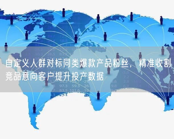 自定义人群对标同类爆款产品粉丝，精准收割竞品意向客户提升投产数据