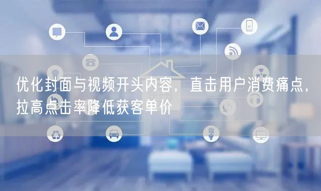 优化封面与视频开头内容,直击用户消费痛点,拉高点击率降低获客单价