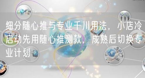 细分随心推与专业千川用法,小店冷启动先用随心推测款,成熟后切换专业计划