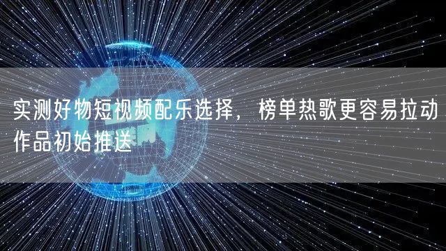 实测好物短视频配乐选择,榜单热歌更容易拉动作品初始推送