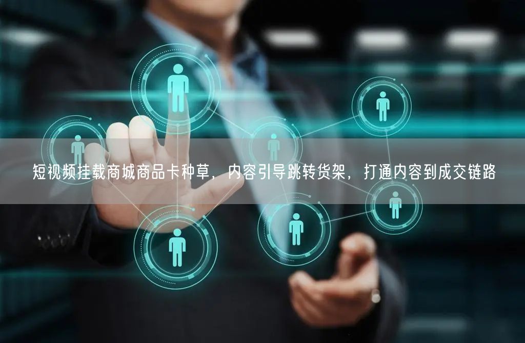 短视频挂载商城商品卡种草，内容引导跳转货架，打通内容到成交链路