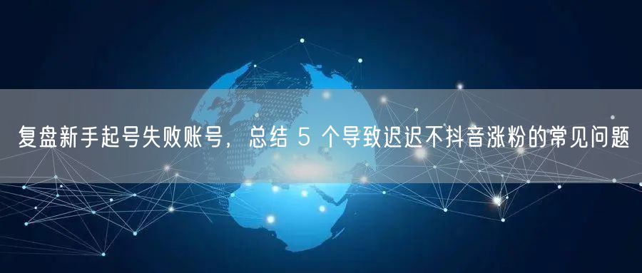 复盘新手起号失败账号，总结 5 个导致迟迟不抖音涨粉的常见问题