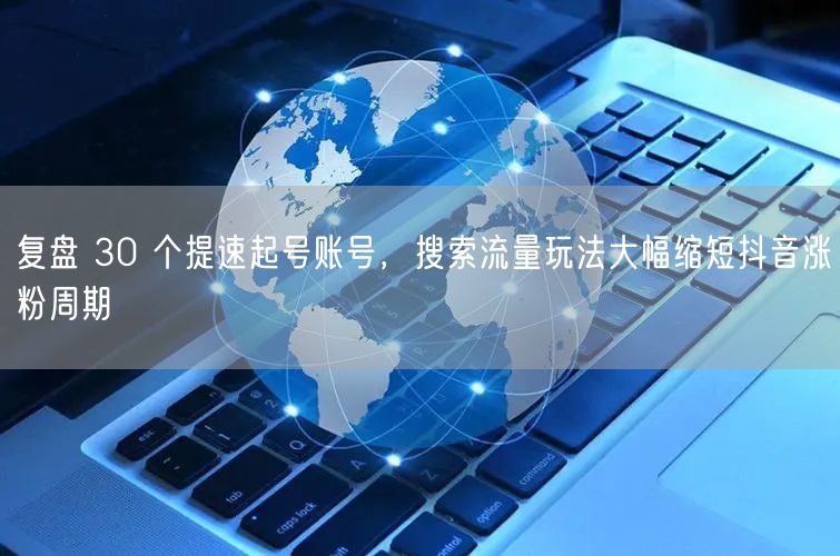 复盘 30 个提速起号账号,搜索流量玩法大幅缩短抖音涨粉周期