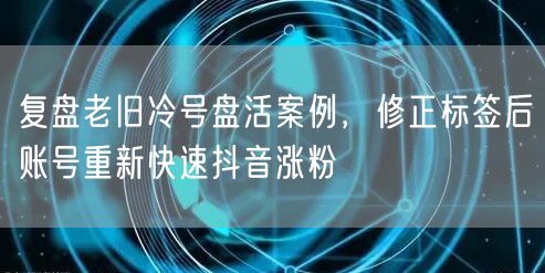 复盘老旧冷号盘活案例,修正标签后账号重新快速抖音涨粉