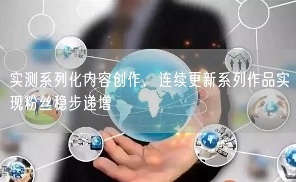 实测系列化内容创作,连续更新系列作品实现粉丝稳步递增