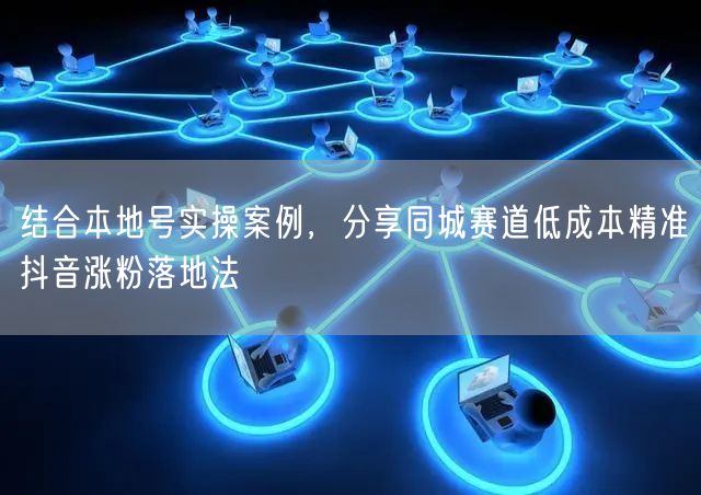 结合本地号实操案例，分享同城赛道低成本精准抖音涨粉落地法