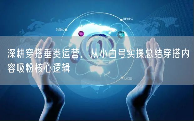 深耕穿搭垂类运营，从小白号实操总结穿搭内容吸粉核心逻辑