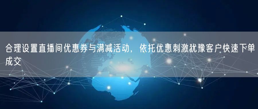 合理设置直播间优惠券与满减活动,依托优惠刺激犹豫客户快速下单成交