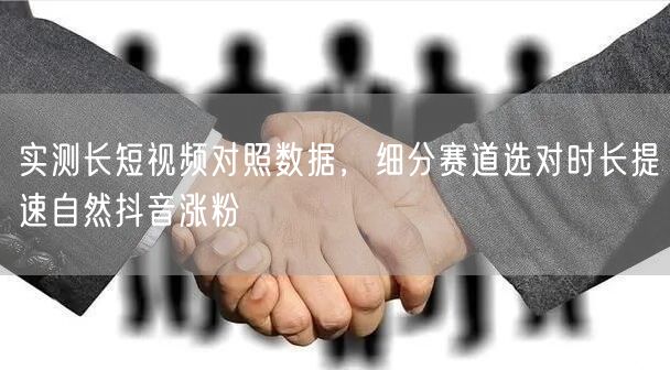 实测长短视频对照数据,细分赛道选对时长提速自然抖音涨粉