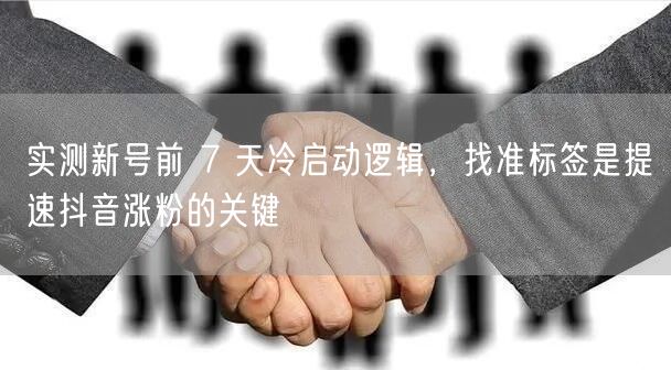 实测新号前 7 天冷启动逻辑,找准标签是提速抖音涨粉的关键