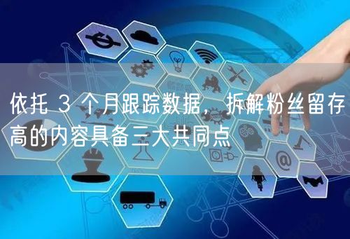 依托 3 个月跟踪数据,拆解粉丝留存高的内容具备三大共同点