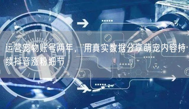 运营宠物账号两年,用真实数据分享萌宠内容持续抖音涨粉细节