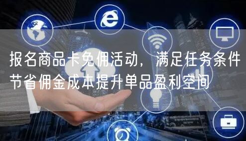 报名商品卡免佣活动，满足任务条件节省佣金成本提升单品盈利空间
