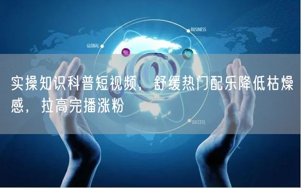 实操知识科普短视频，舒缓热门配乐降低枯燥感，拉高完播涨粉