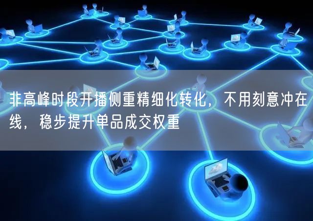 非高峰时段开播侧重精细化转化,不用刻意冲在线,稳步提升单品成交权重