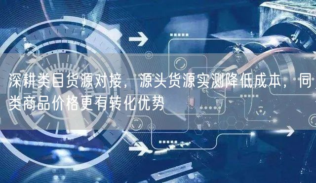深耕类目货源对接,源头货源实测降低成本,同类商品价格更有转化优势