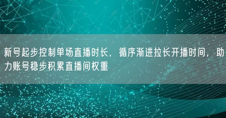 新号起步控制单场直播时长,循序渐进拉长开播时间,助力账号稳步积累直播间权重
