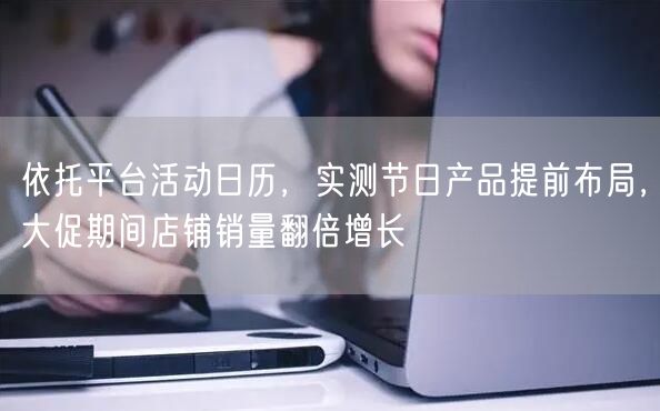 依托平台活动日历,实测节日产品提前布局,大促期间店铺销量翻倍增长
