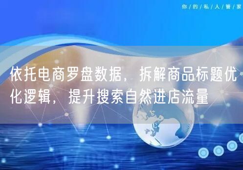依托电商罗盘数据,拆解商品标题优化逻辑,提升搜索自然进店流量