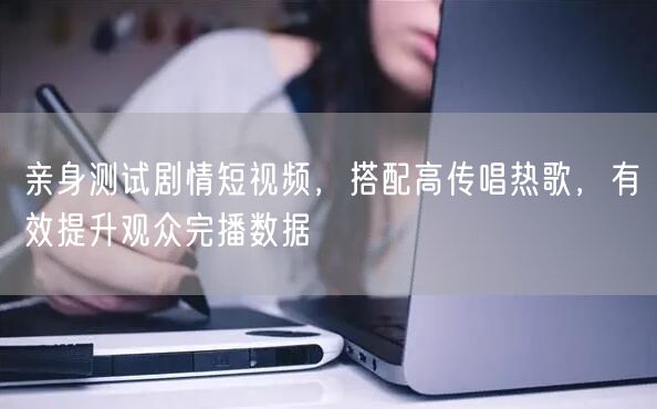 亲身测试剧情短视频,搭配高传唱热歌,有效提升观众完播数据
