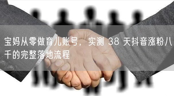 宝妈从零做育儿账号,实测 38 天抖音涨粉八千的完整落地流程