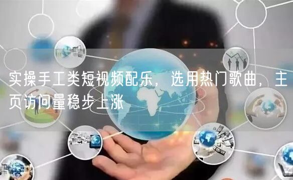 实操手工类短视频配乐，选用热门歌曲，主页访问量稳步上涨
