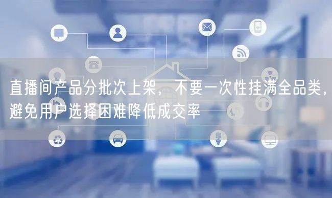 直播间产品分批次上架,不要一次性挂满全品类,避免用户选择困难降低成交率