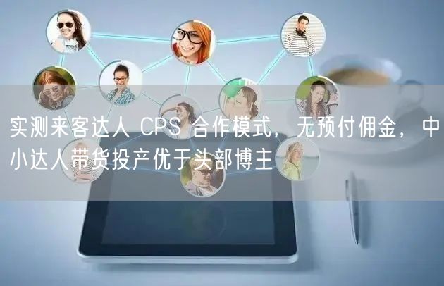 实测来客达人 CPS 合作模式,无预付佣金,中小达人带货投产优于头部博主