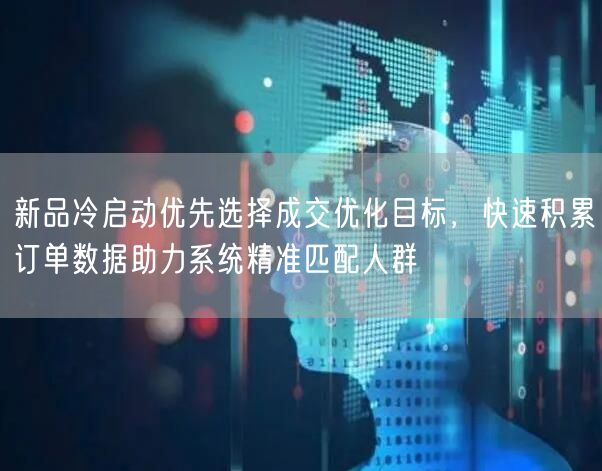 新品冷启动优先选择成交优化目标,快速积累订单数据助力系统精准匹配人群