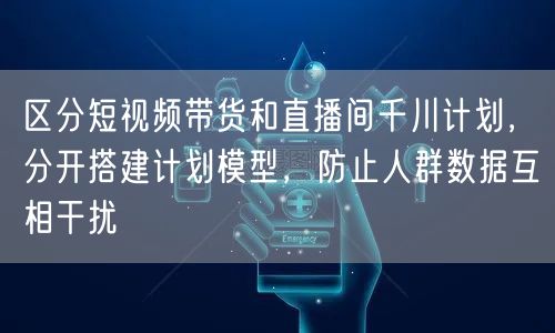 区分短视频带货和直播间千川计划,分开搭建计划模型,防止人群数据互相干扰