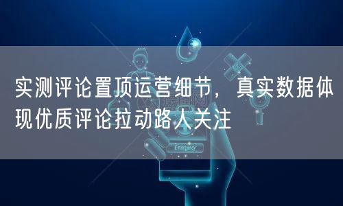 实测评论置顶运营细节,真实数据体现优质评论拉动路人关注