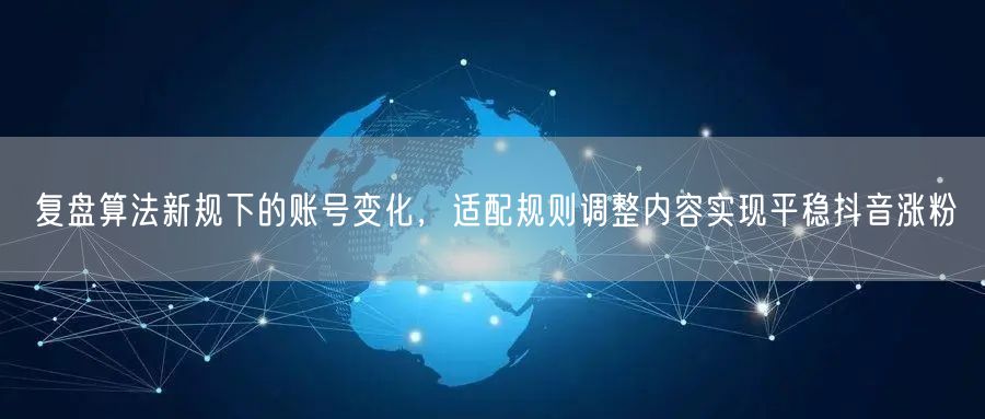 复盘算法新规下的账号变化，适配规则调整内容实现平稳抖音涨粉